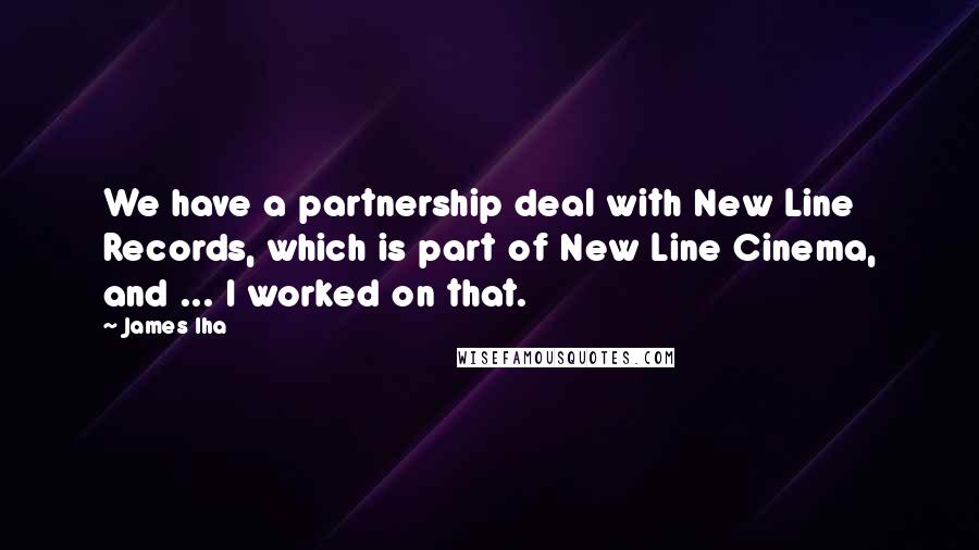 James Iha Quotes: We have a partnership deal with New Line Records, which is part of New Line Cinema, and ... I worked on that.