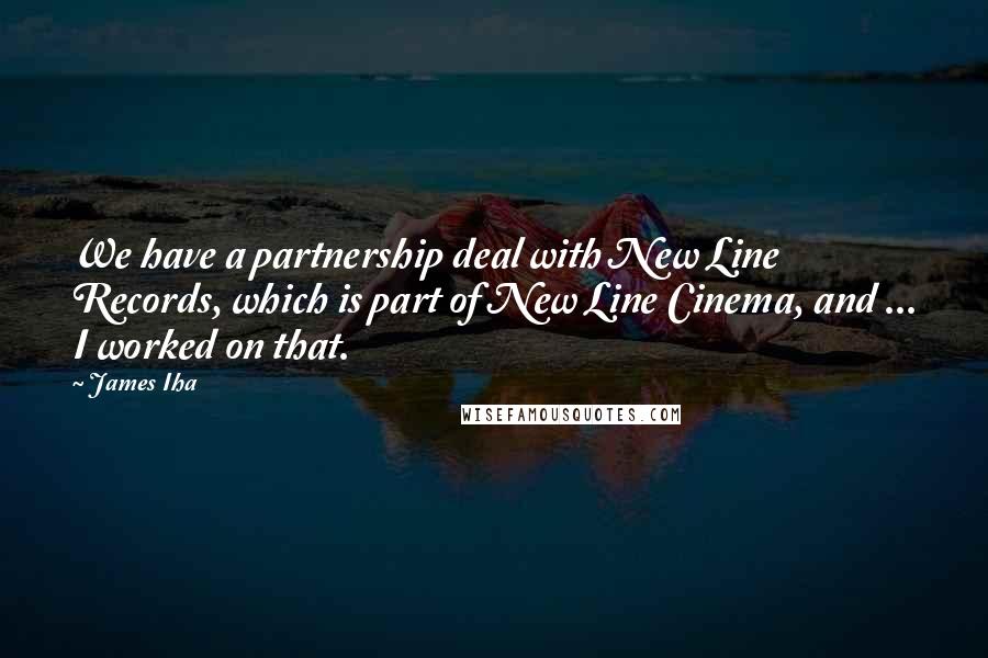 James Iha Quotes: We have a partnership deal with New Line Records, which is part of New Line Cinema, and ... I worked on that.