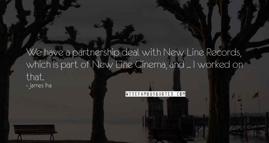 James Iha Quotes: We have a partnership deal with New Line Records, which is part of New Line Cinema, and ... I worked on that.