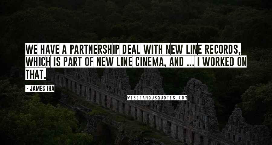 James Iha Quotes: We have a partnership deal with New Line Records, which is part of New Line Cinema, and ... I worked on that.