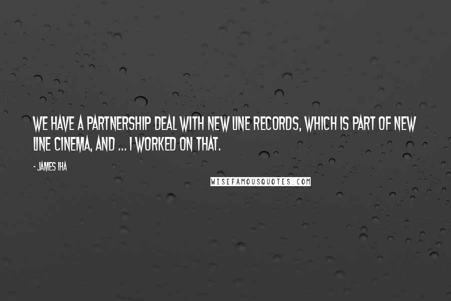 James Iha Quotes: We have a partnership deal with New Line Records, which is part of New Line Cinema, and ... I worked on that.