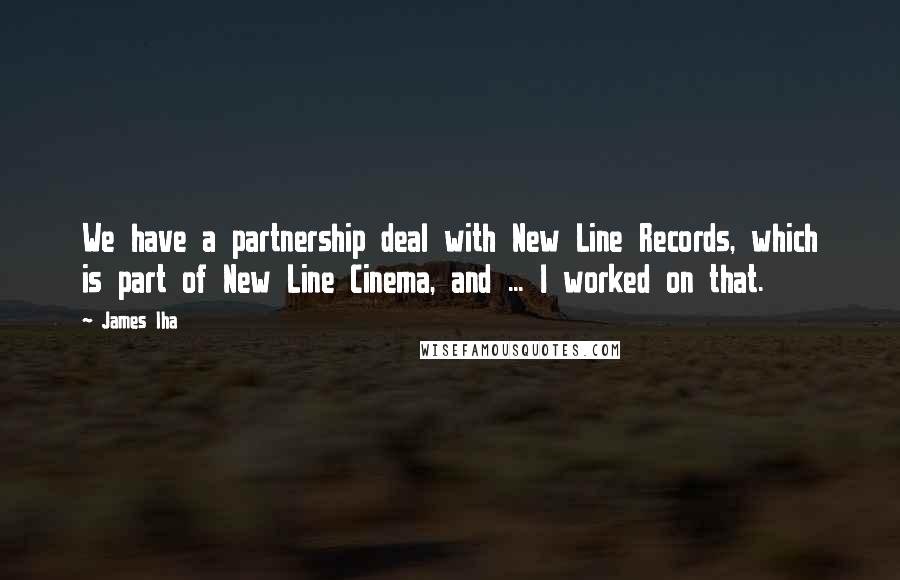 James Iha Quotes: We have a partnership deal with New Line Records, which is part of New Line Cinema, and ... I worked on that.