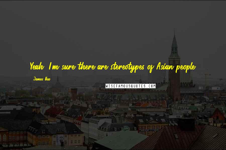 James Iha Quotes: Yeah, I'm sure there are stereotypes of Asian people.