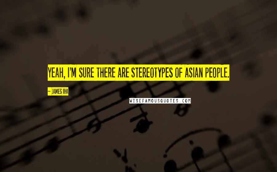 James Iha Quotes: Yeah, I'm sure there are stereotypes of Asian people.