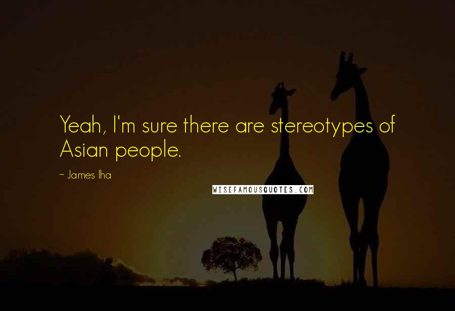 James Iha Quotes: Yeah, I'm sure there are stereotypes of Asian people.