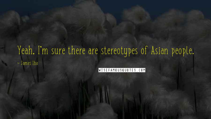 James Iha Quotes: Yeah, I'm sure there are stereotypes of Asian people.