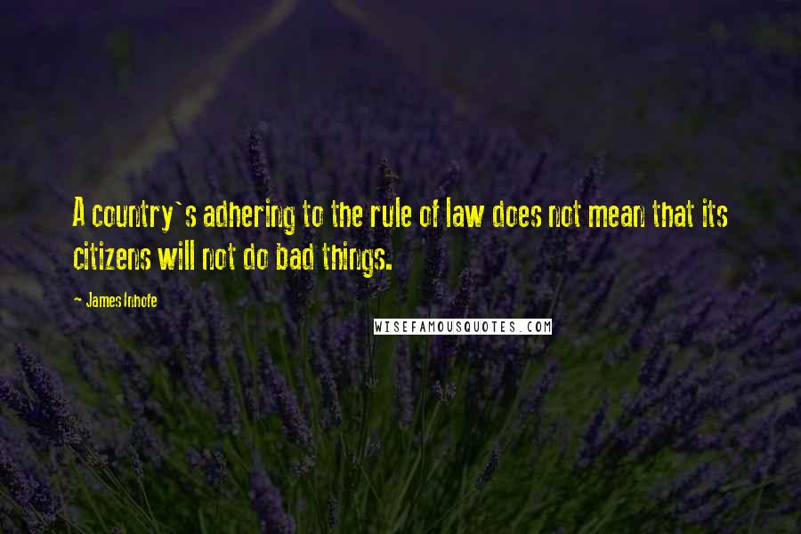 James Inhofe Quotes: A country's adhering to the rule of law does not mean that its citizens will not do bad things.