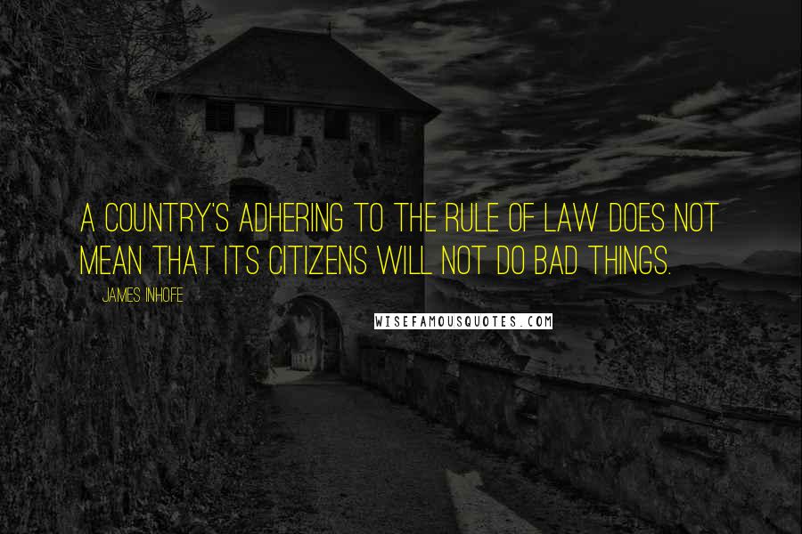 James Inhofe Quotes: A country's adhering to the rule of law does not mean that its citizens will not do bad things.