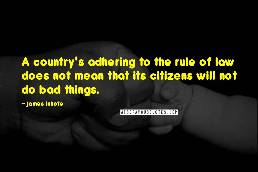 James Inhofe Quotes: A country's adhering to the rule of law does not mean that its citizens will not do bad things.