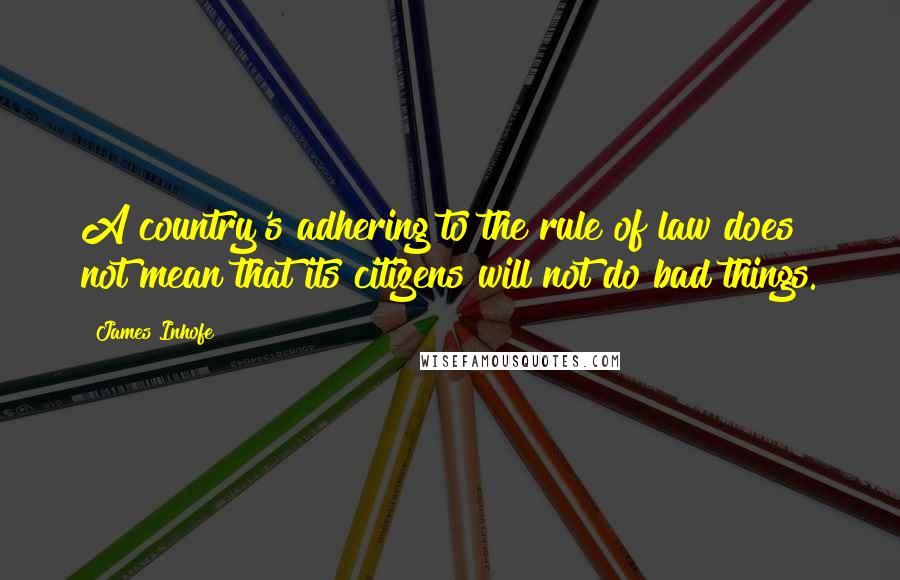 James Inhofe Quotes: A country's adhering to the rule of law does not mean that its citizens will not do bad things.