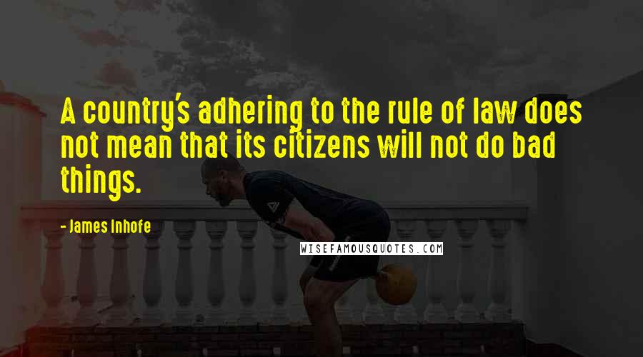 James Inhofe Quotes: A country's adhering to the rule of law does not mean that its citizens will not do bad things.