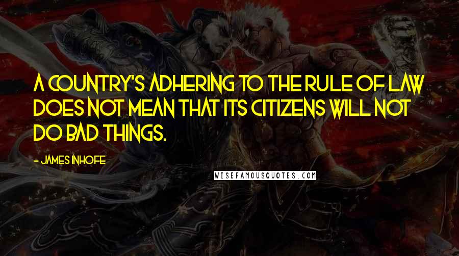 James Inhofe Quotes: A country's adhering to the rule of law does not mean that its citizens will not do bad things.