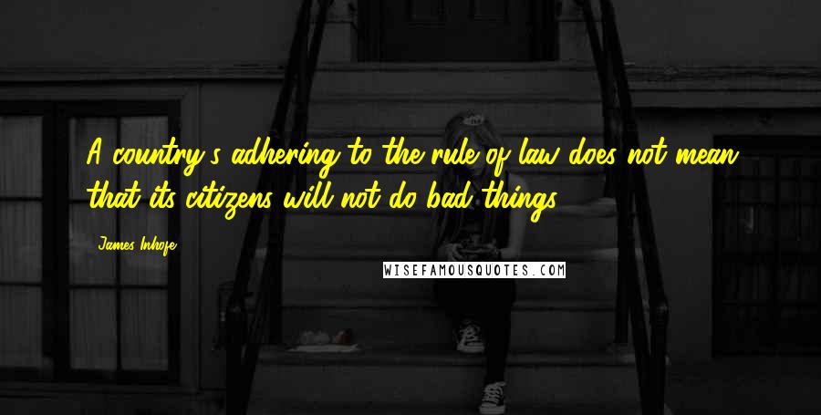 James Inhofe Quotes: A country's adhering to the rule of law does not mean that its citizens will not do bad things.