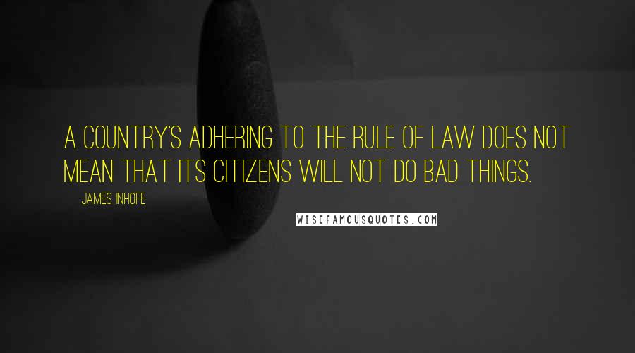 James Inhofe Quotes: A country's adhering to the rule of law does not mean that its citizens will not do bad things.