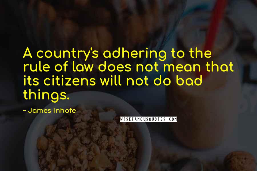 James Inhofe Quotes: A country's adhering to the rule of law does not mean that its citizens will not do bad things.