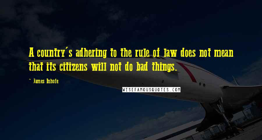 James Inhofe Quotes: A country's adhering to the rule of law does not mean that its citizens will not do bad things.