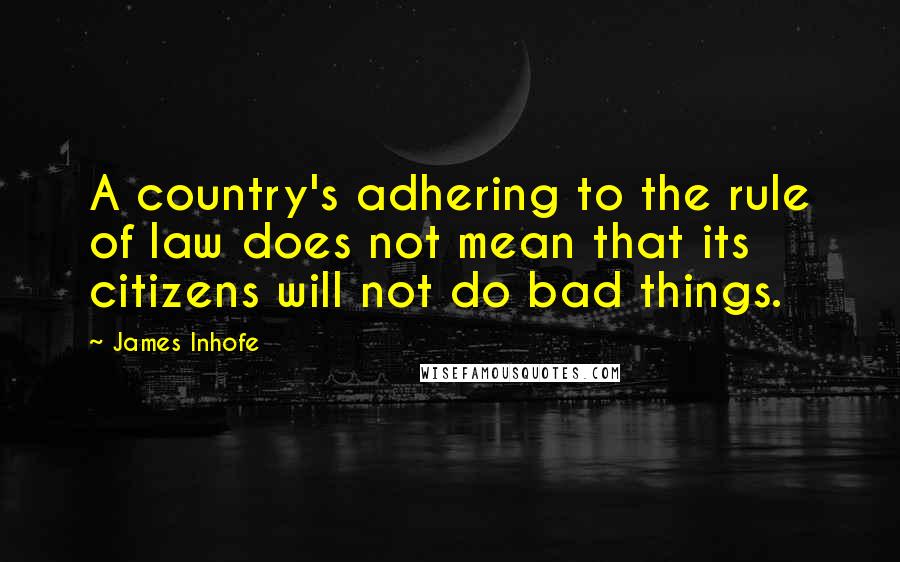 James Inhofe Quotes: A country's adhering to the rule of law does not mean that its citizens will not do bad things.