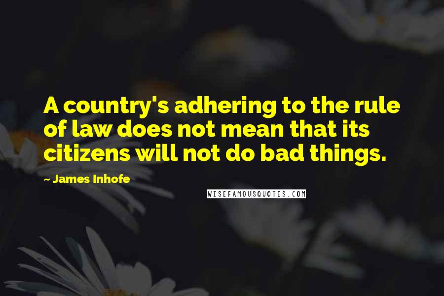 James Inhofe Quotes: A country's adhering to the rule of law does not mean that its citizens will not do bad things.