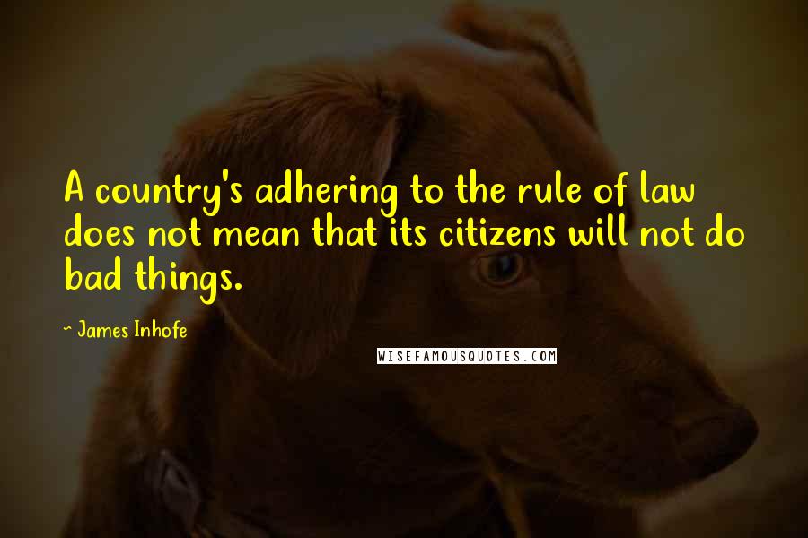 James Inhofe Quotes: A country's adhering to the rule of law does not mean that its citizens will not do bad things.