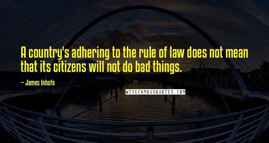 James Inhofe Quotes: A country's adhering to the rule of law does not mean that its citizens will not do bad things.