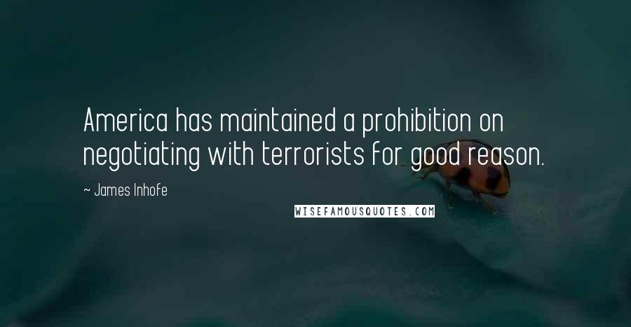 James Inhofe Quotes: America has maintained a prohibition on negotiating with terrorists for good reason.