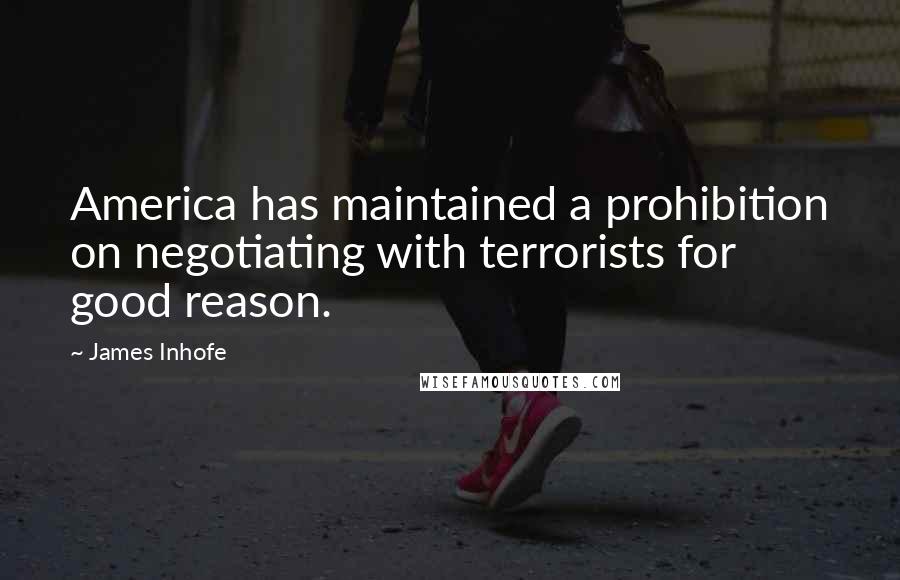 James Inhofe Quotes: America has maintained a prohibition on negotiating with terrorists for good reason.