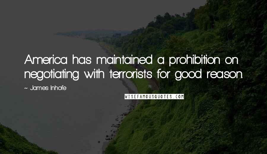 James Inhofe Quotes: America has maintained a prohibition on negotiating with terrorists for good reason.