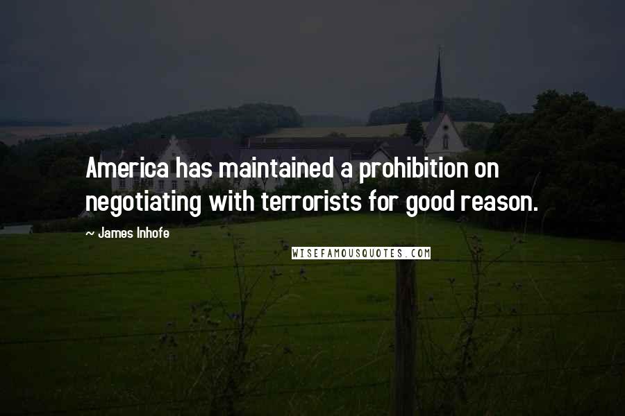 James Inhofe Quotes: America has maintained a prohibition on negotiating with terrorists for good reason.