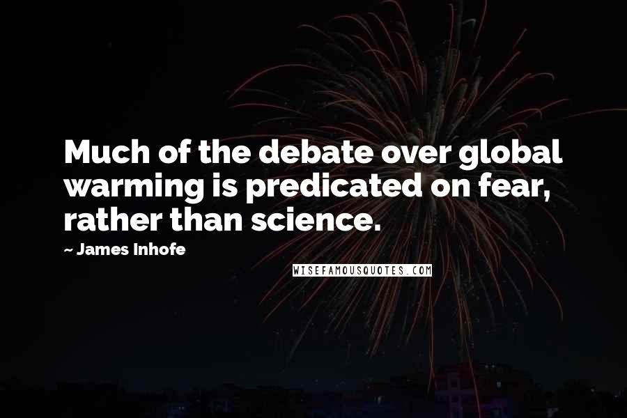 James Inhofe Quotes: Much of the debate over global warming is predicated on fear, rather than science.