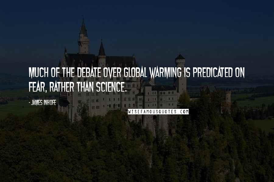 James Inhofe Quotes: Much of the debate over global warming is predicated on fear, rather than science.