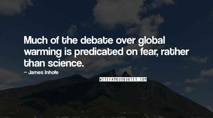 James Inhofe Quotes: Much of the debate over global warming is predicated on fear, rather than science.