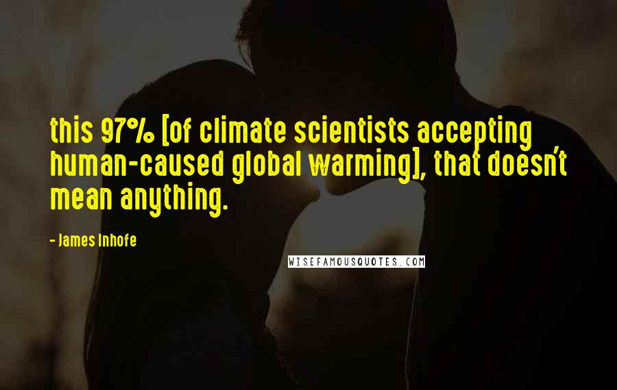 James Inhofe Quotes: this 97% [of climate scientists accepting human-caused global warming], that doesn't mean anything.