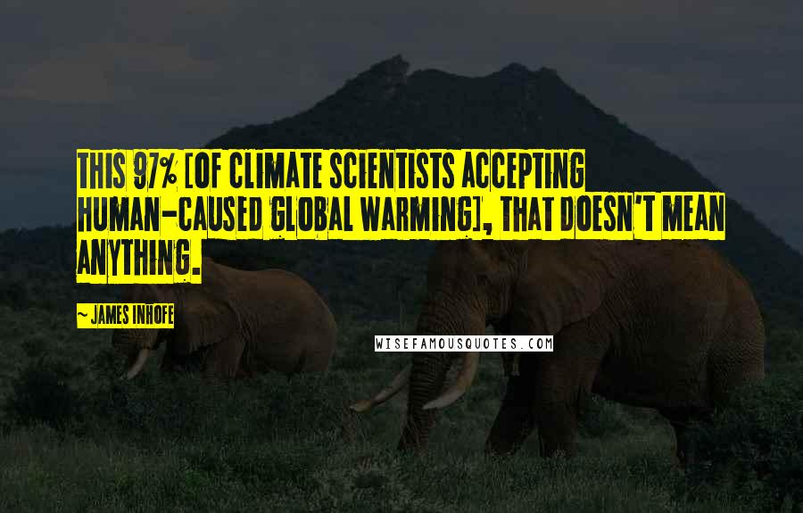 James Inhofe Quotes: this 97% [of climate scientists accepting human-caused global warming], that doesn't mean anything.