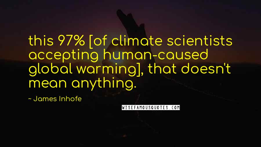 James Inhofe Quotes: this 97% [of climate scientists accepting human-caused global warming], that doesn't mean anything.