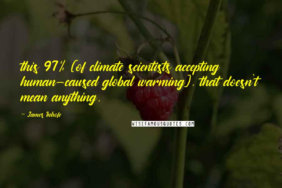 James Inhofe Quotes: this 97% [of climate scientists accepting human-caused global warming], that doesn't mean anything.