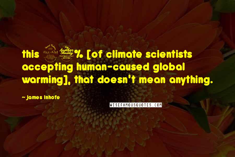 James Inhofe Quotes: this 97% [of climate scientists accepting human-caused global warming], that doesn't mean anything.
