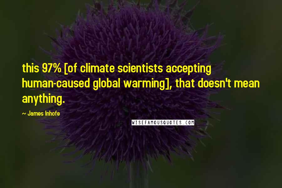 James Inhofe Quotes: this 97% [of climate scientists accepting human-caused global warming], that doesn't mean anything.