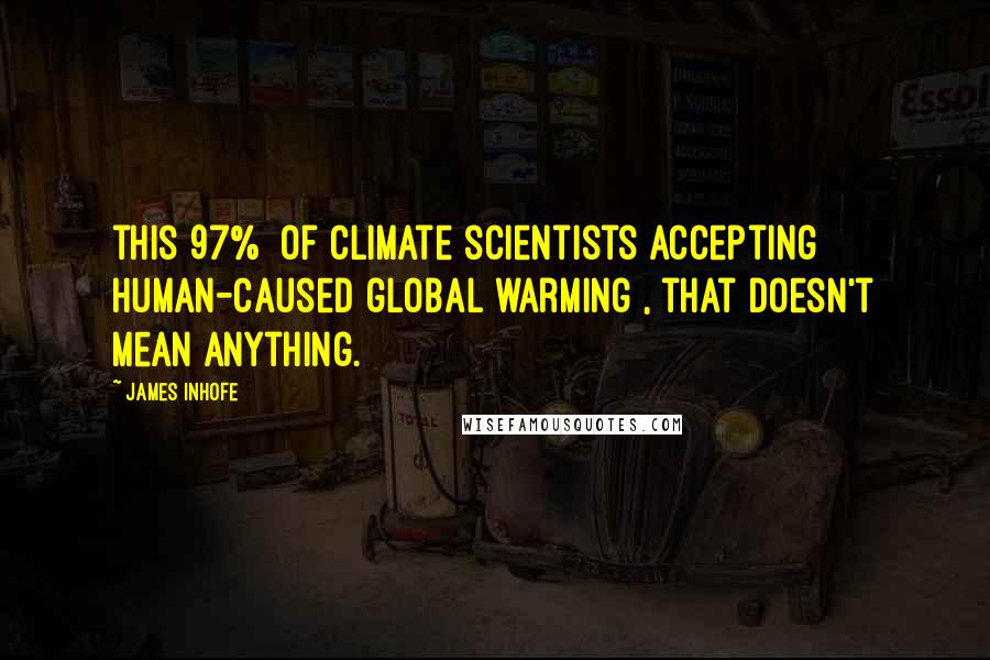 James Inhofe Quotes: this 97% [of climate scientists accepting human-caused global warming], that doesn't mean anything.