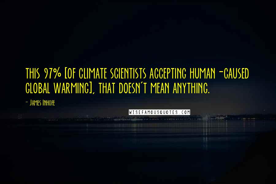 James Inhofe Quotes: this 97% [of climate scientists accepting human-caused global warming], that doesn't mean anything.