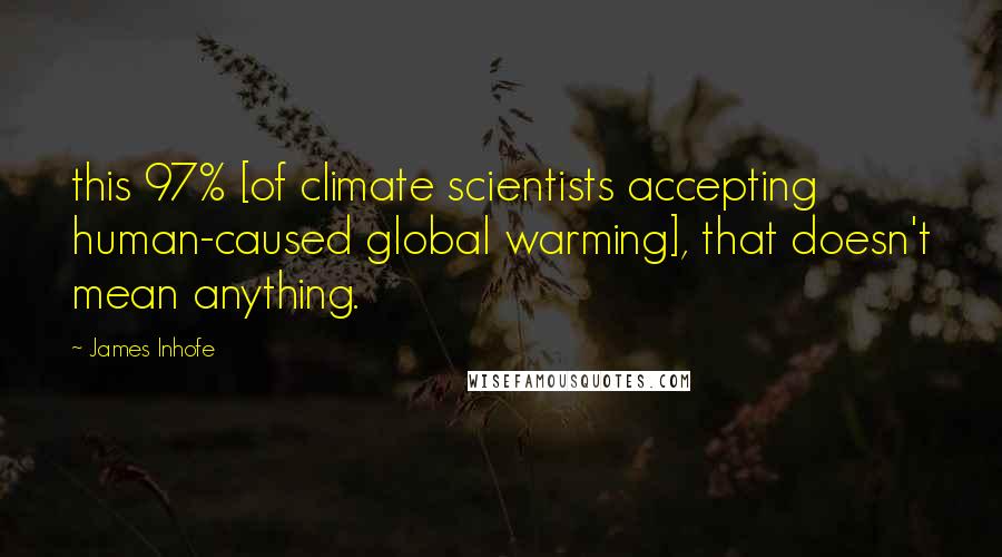 James Inhofe Quotes: this 97% [of climate scientists accepting human-caused global warming], that doesn't mean anything.