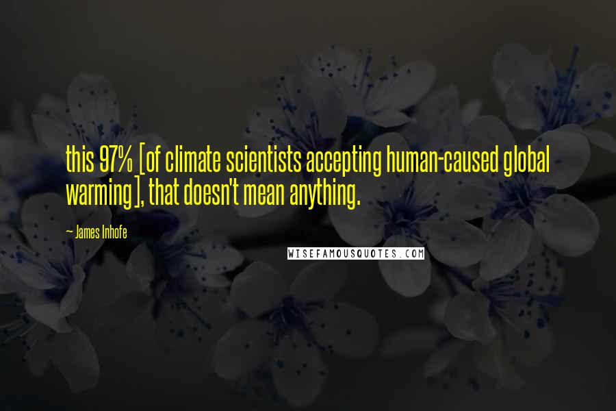 James Inhofe Quotes: this 97% [of climate scientists accepting human-caused global warming], that doesn't mean anything.