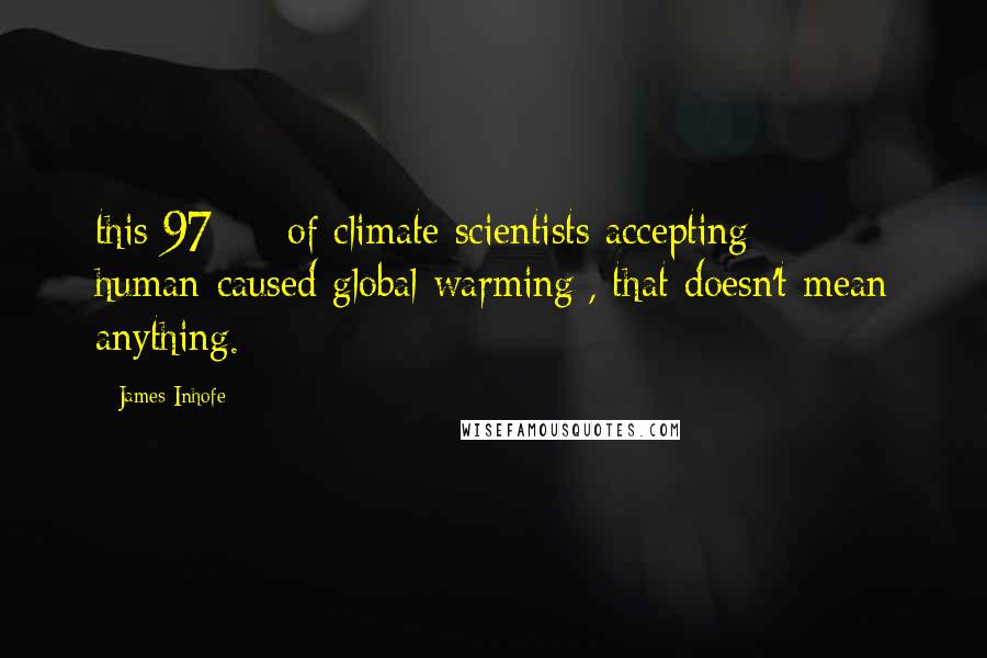 James Inhofe Quotes: this 97% [of climate scientists accepting human-caused global warming], that doesn't mean anything.