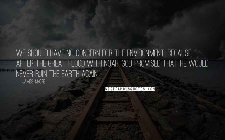James Inhofe Quotes: We should have no concern for the environment, because, after the great flood with Noah, God promised that He would never ruin the earth again.