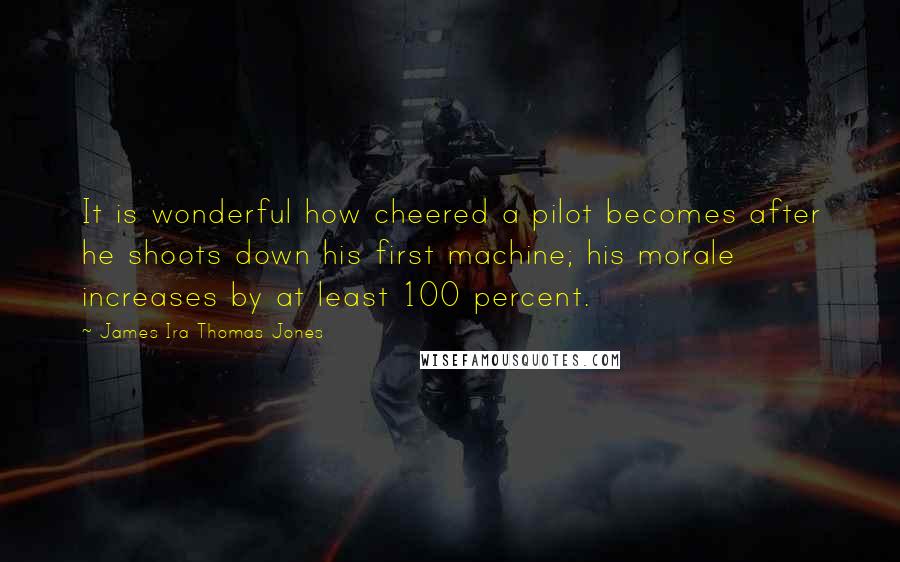 James Ira Thomas Jones Quotes: It is wonderful how cheered a pilot becomes after he shoots down his first machine; his morale increases by at least 100 percent.