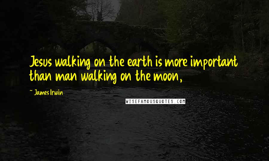 James Irwin Quotes: Jesus walking on the earth is more important than man walking on the moon,