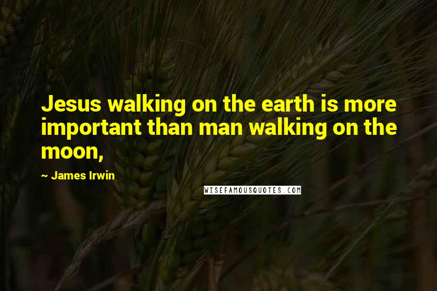 James Irwin Quotes: Jesus walking on the earth is more important than man walking on the moon,