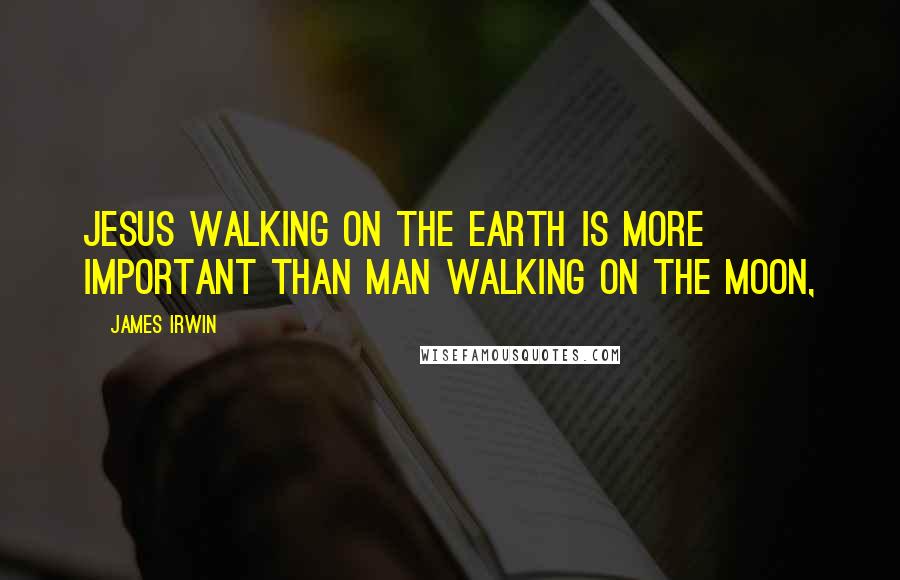 James Irwin Quotes: Jesus walking on the earth is more important than man walking on the moon,