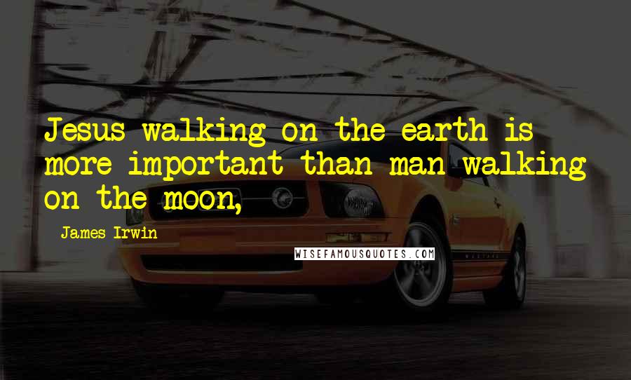 James Irwin Quotes: Jesus walking on the earth is more important than man walking on the moon,