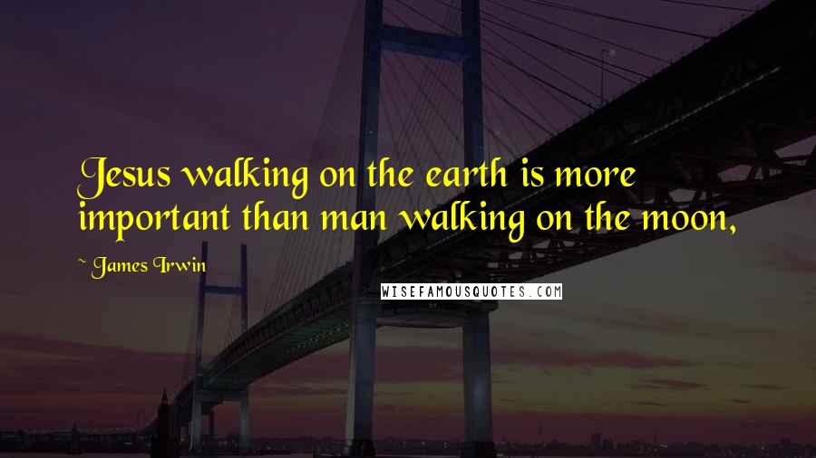 James Irwin Quotes: Jesus walking on the earth is more important than man walking on the moon,