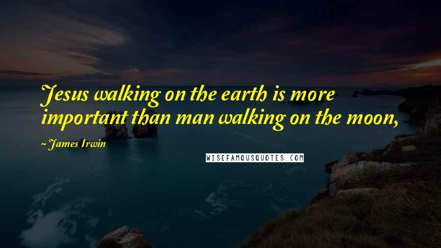 James Irwin Quotes: Jesus walking on the earth is more important than man walking on the moon,